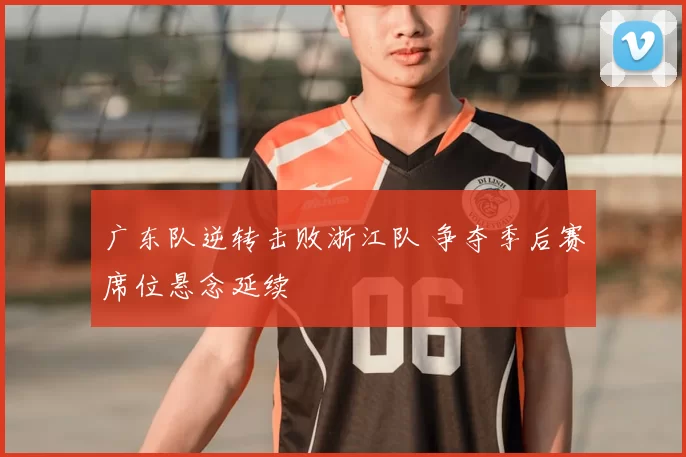 广东队逆转击败浙江队 争夺季后赛席位悬念延续