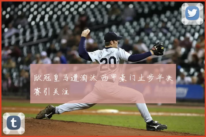 欧冠皇马遭淘汰 西甲豪门止步半决赛引关注