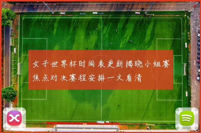 女子世界杯时间表更新揭晓小组赛焦点对决赛程安排一文看清