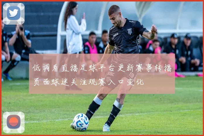 低调看直播足球平台更新赛事转播页面球迷关注观赛入口变化