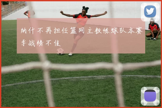 纳什不再担任篮网主教练球队本赛季战绩不佳