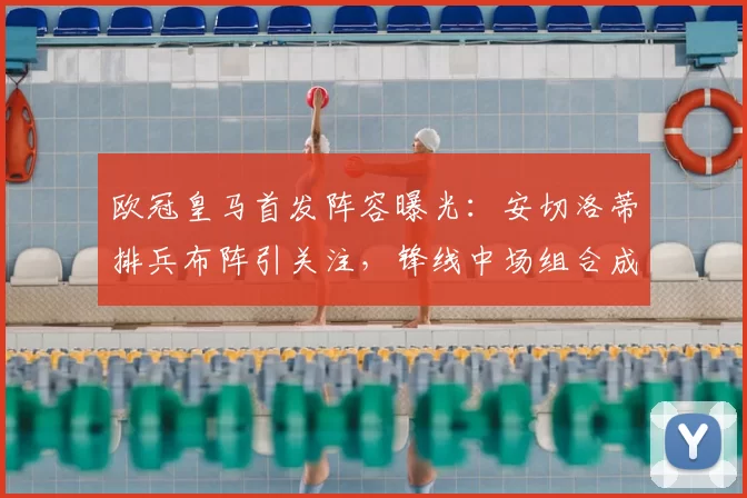 欧冠皇马首发阵容曝光：安切洛蒂排兵布阵引关注，锋线中场组合成看点