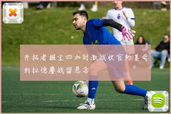 开拓者掘金四加时激战收官约基奇利拉德鏖战留悬念