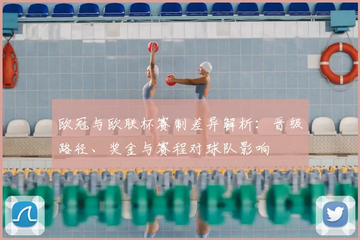 欧冠与欧联杯赛制差异解析：晋级路径、奖金与赛程对球队影响