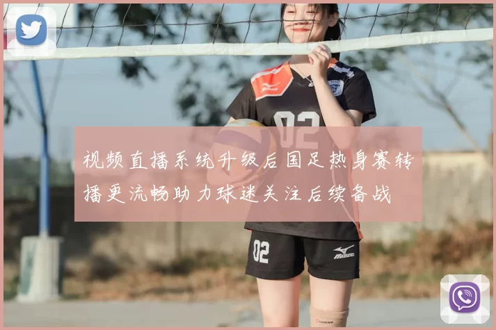 视频直播系统升级后国足热身赛转播更流畅助力球迷关注后续备战