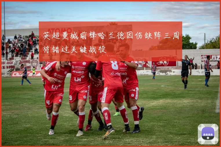 英超曼城前锋哈兰德因伤缺阵三周将错过关键战役