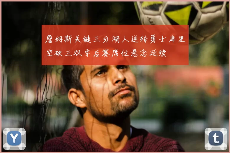 詹姆斯关键三分湖人逆转勇士库里空砍三双季后赛席位悬念延续