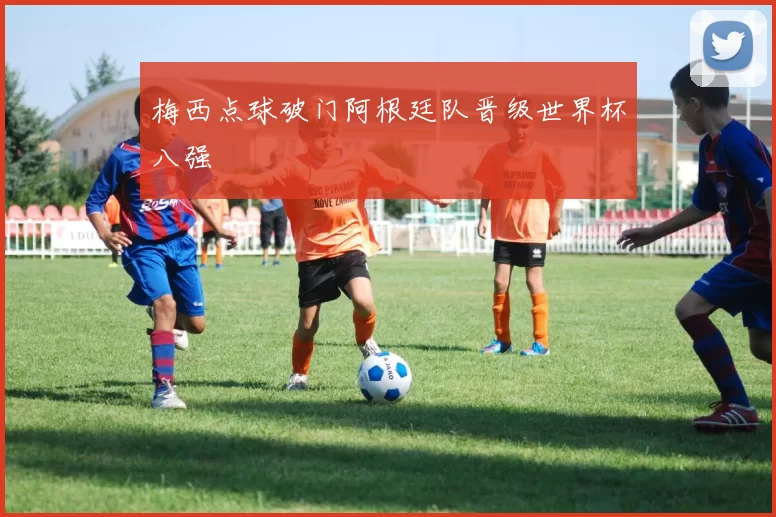 梅西点球破门阿根廷队晋级世界杯八强