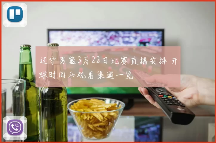 辽宁男篮3月22日比赛直播安排 开球时间和观看渠道一览