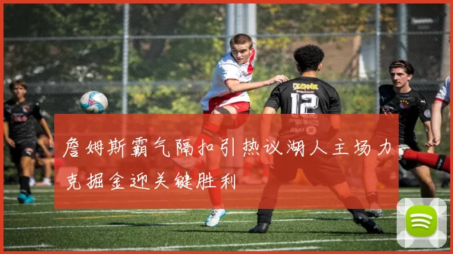 詹姆斯霸气隔扣引热议湖人主场力克掘金迎关键胜利