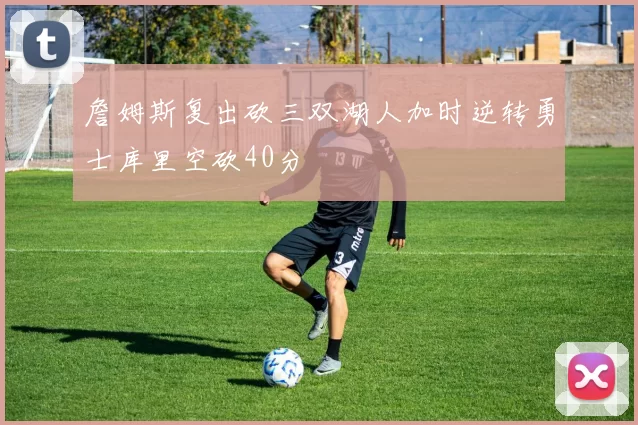 詹姆斯复出砍三双湖人加时逆转勇士库里空砍40分