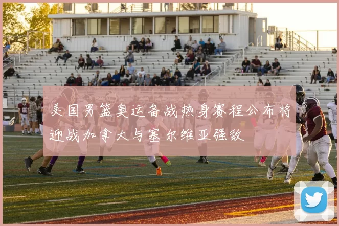 美国男篮奥运备战热身赛程公布将迎战加拿大与塞尔维亚强敌