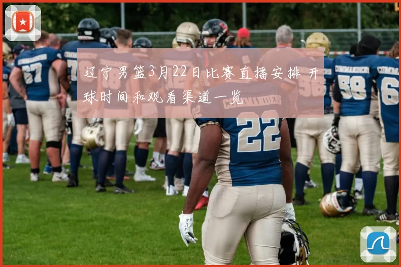 辽宁男篮3月22日比赛直播安排 开球时间和观看渠道一览