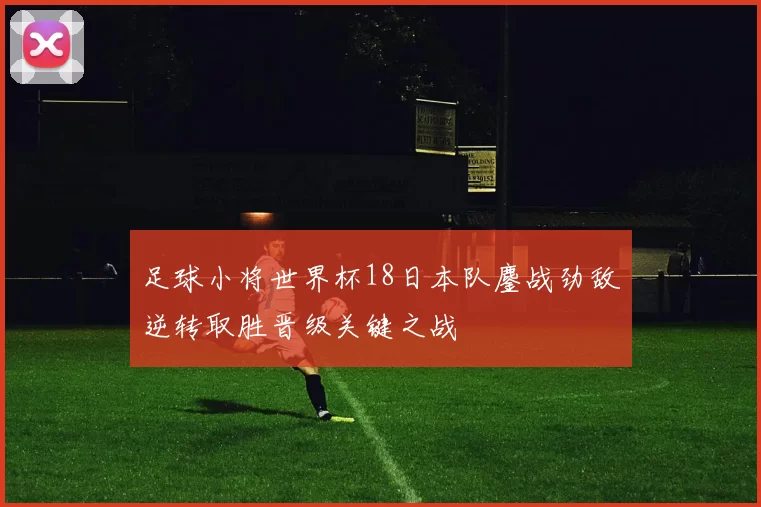 足球小将世界杯18日本队鏖战劲敌逆转取胜晋级关键之战