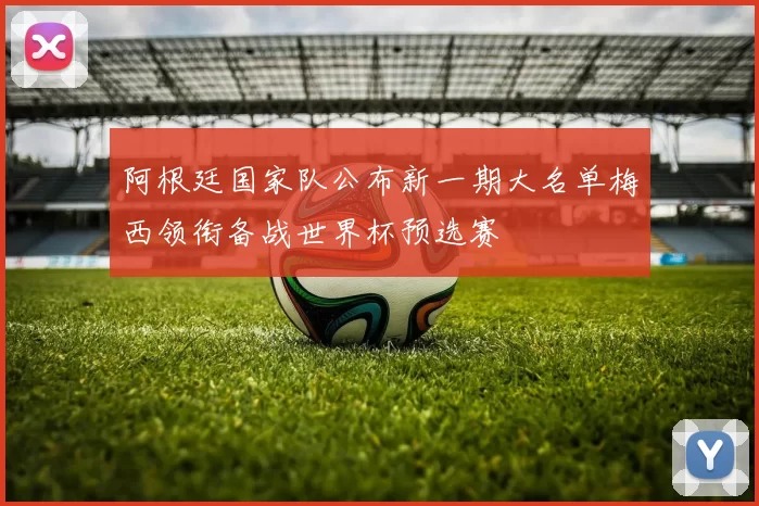 阿根廷国家队公布新一期大名单梅西领衔备战世界杯预选赛