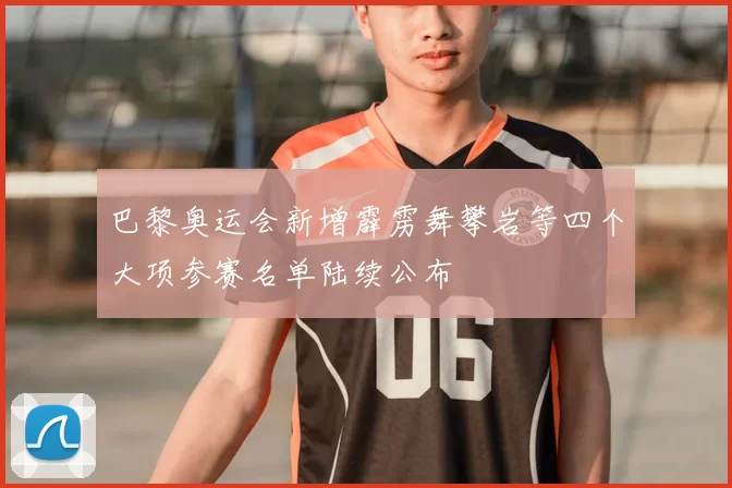 巴黎奥运会新增霹雳舞攀岩等四个大项参赛名单陆续公布