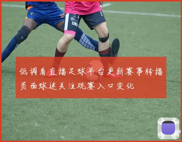 低调看直播足球平台更新赛事转播页面球迷关注观赛入口变化