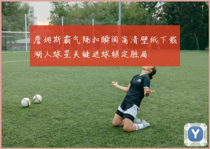 詹姆斯霸气隔扣瞬间高清壁纸下载湖人球星关键进球锁定胜局