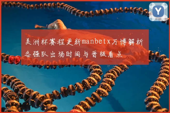 美洲杯赛程更新manbetx万博解析 各强队出场时间与晋级看点