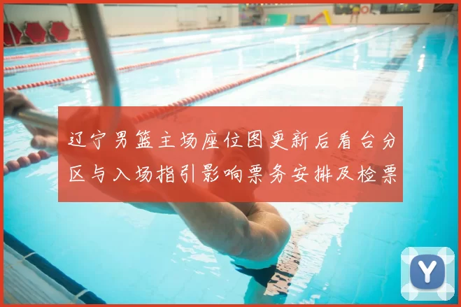 辽宁男篮主场座位图更新后看台分区与入场指引影响票务安排及检票流程