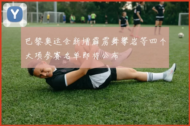 巴黎奥运会新增霹雳舞攀岩等四个大项参赛名单即将公布