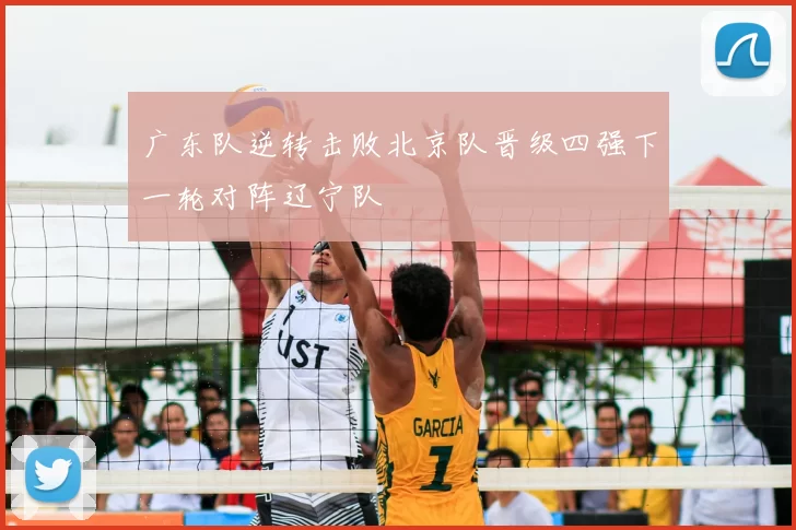 广东队逆转击败北京队晋级四强下一轮对阵辽宁队