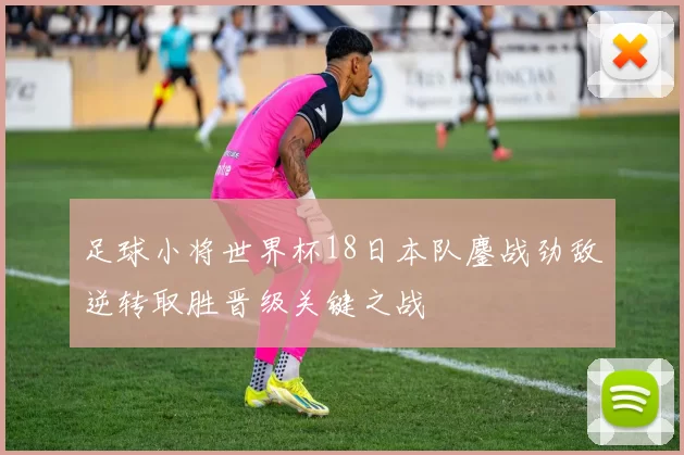足球小将世界杯18日本队鏖战劲敌逆转取胜晋级关键之战
