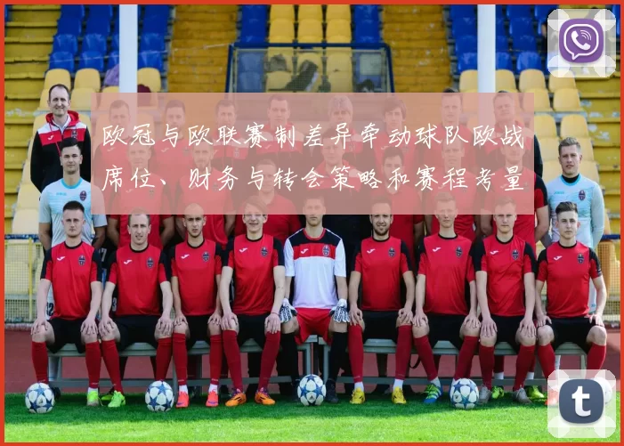 欧冠与欧联赛制差异牵动球队欧战席位、财务与转会策略和赛程考量