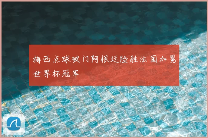 梅西点球破门阿根廷险胜法国加冕世界杯冠军
