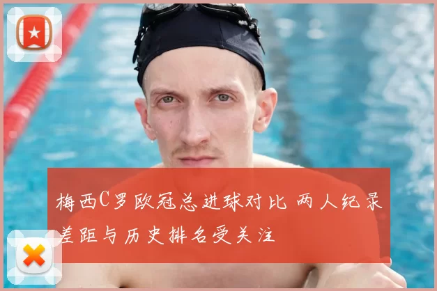 梅西C罗欧冠总进球对比 两人纪录差距与历史排名受关注