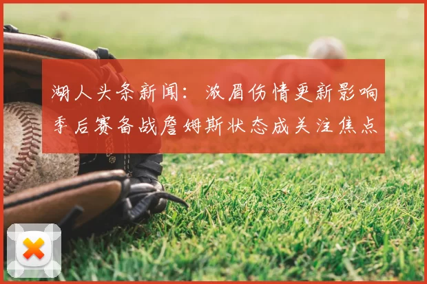 湖人头条新闻：浓眉伤情更新影响季后赛备战詹姆斯状态成关注焦点