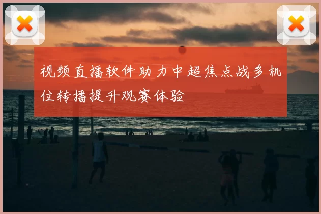 视频直播软件助力中超焦点战多机位转播提升观赛体验