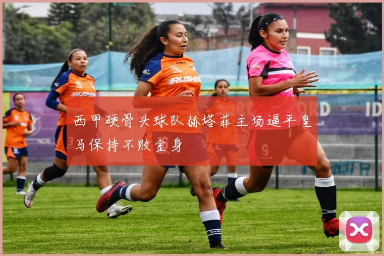 西甲硬骨头球队赫塔菲主场逼平皇马保持不败金身