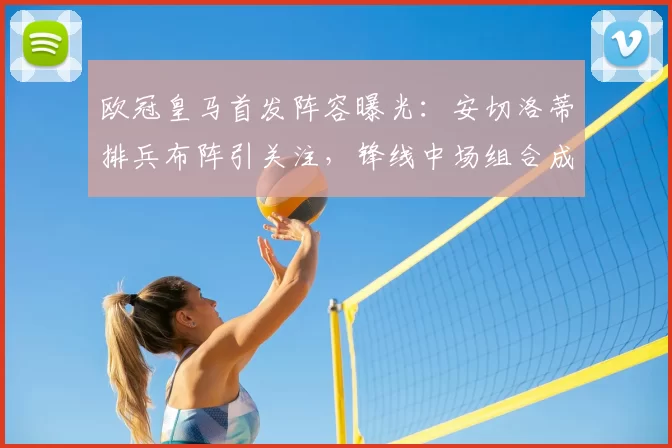 欧冠皇马首发阵容曝光：安切洛蒂排兵布阵引关注，锋线中场组合成看点