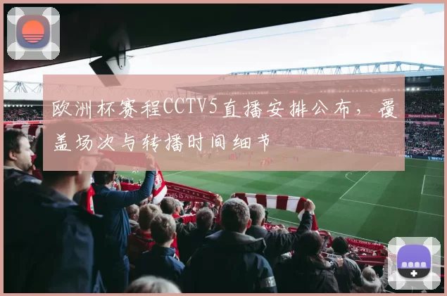 欧洲杯赛程CCTV5直播安排公布，覆盖场次与转播时间细节