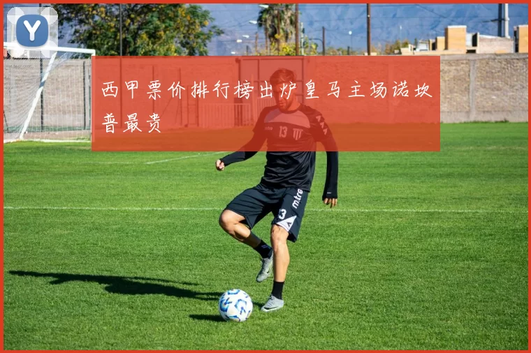 西甲票价排行榜出炉皇马主场诺坎普最贵