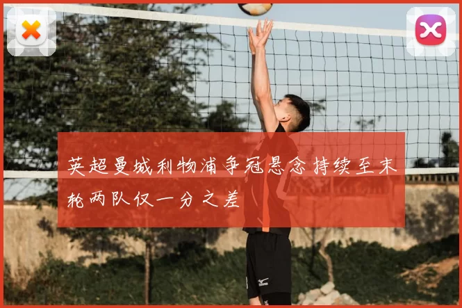 英超曼城利物浦争冠悬念持续至末轮两队仅一分之差