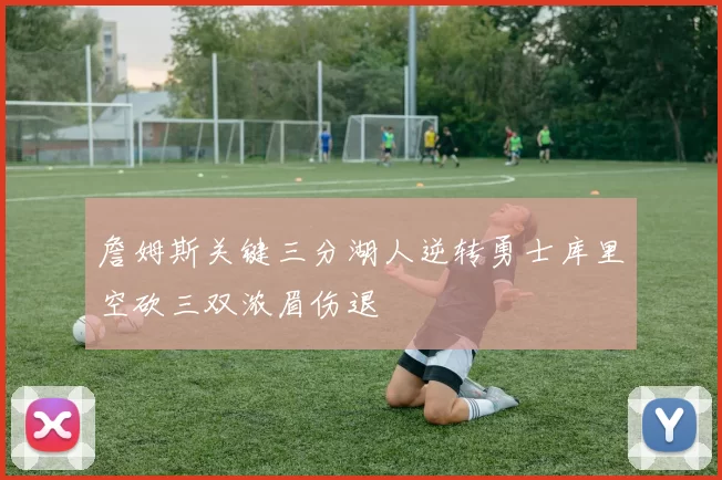 詹姆斯关键三分湖人逆转勇士库里空砍三双浓眉伤退