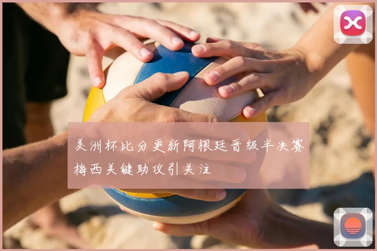 美洲杯比分更新阿根廷晋级半决赛梅西关键助攻引关注