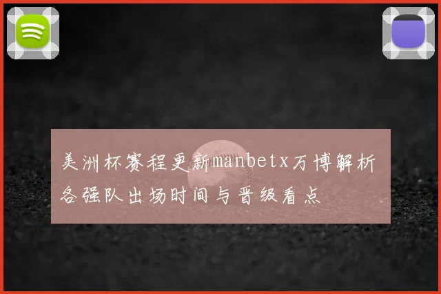 美洲杯赛程更新manbetx万博解析 各强队出场时间与晋级看点