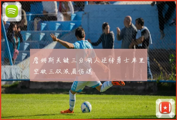 詹姆斯关键三分湖人逆转勇士库里空砍三双浓眉伤退