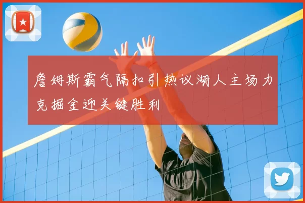 詹姆斯霸气隔扣引热议湖人主场力克掘金迎关键胜利