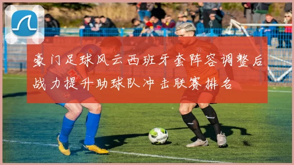 豪门足球风云西班牙套阵容调整后战力提升助球队冲击联赛排名