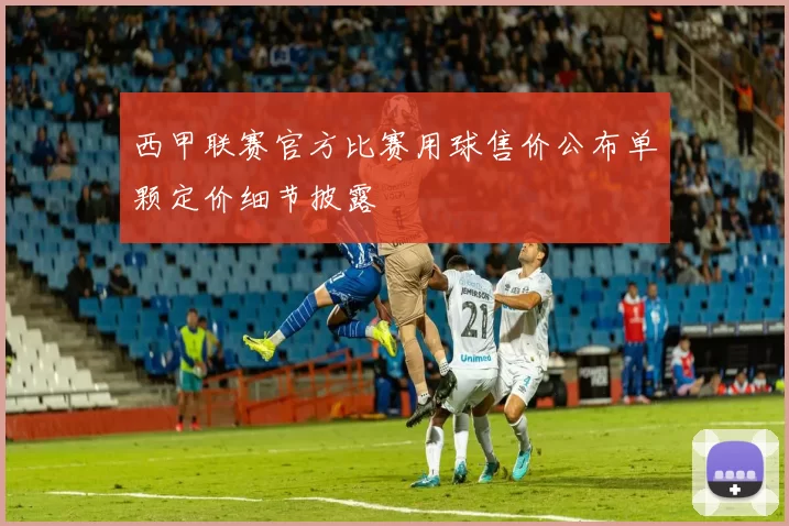 西甲联赛官方比赛用球售价公布单颗定价细节披露
