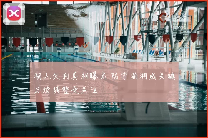 湖人失利真相曝光 防守漏洞成关键后续调整受关注