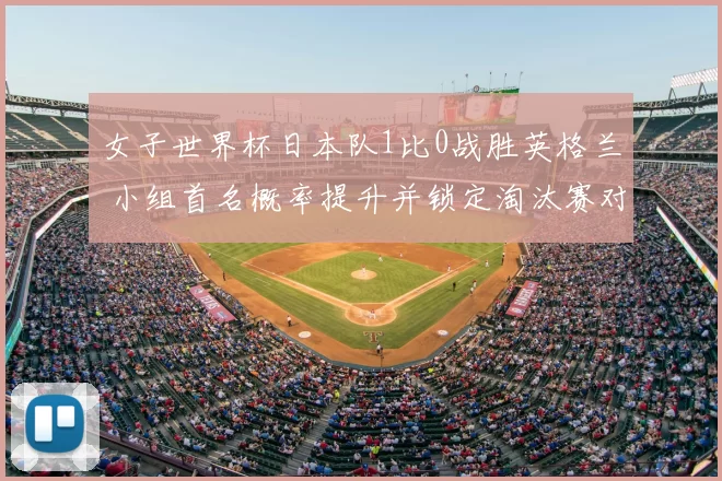 女子世界杯日本队1比0战胜英格兰 小组首名概率提升并锁定淘汰赛对手